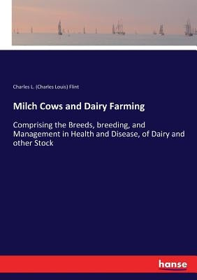 Milch Cows and Dairy Farming: Comprising the Breeds, breeding, and Management in Health and Disease, of Dairy and other Stock by Flint, Charles L. (Charles Louis)