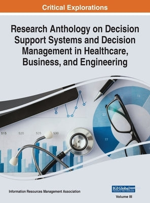 Research Anthology on Decision Support Systems and Decision Management in Healthcare, Business, and Engineering, VOL 3 by Management Association, Information R.