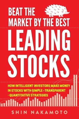 Beat the Market by the Best Leading Stocks: How intelligent investors make money in Stocks with simple, transparent, quantitative strategies by Nakamoto, Shin