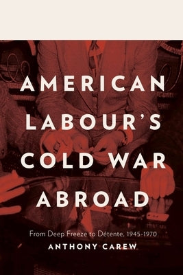 American Labour's Cold War Abroad: From Deep Freeze to Détente, 1945-1970 by Carew, Anthony