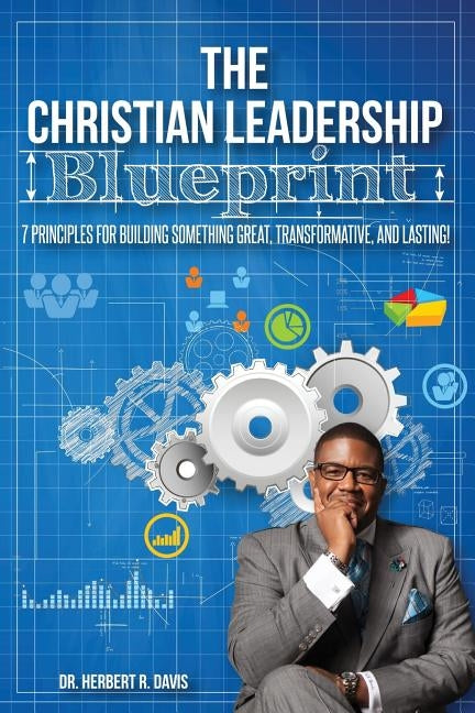 The Christian Leadership Blueprint: 7 Principles For Building Somethign Great, Transformative, and Lasting! by Davis, Herbert Reynolds