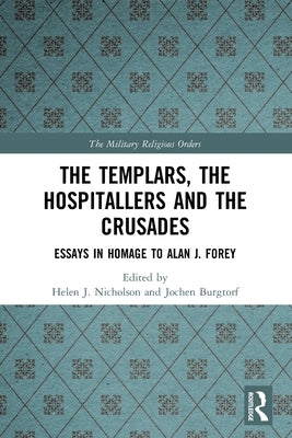 The Templars, the Hospitallers and the Crusades: Essays in Homage to Alan J. Forey by Nicholson, Helen J.