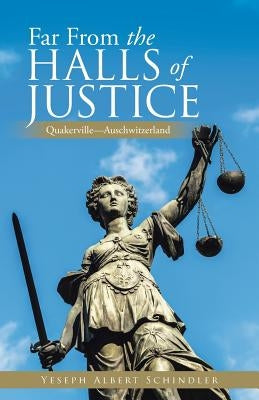 Far From the Halls of Justice: Quakerville-Auschwitzerland by Schindler, Yeseph Albert