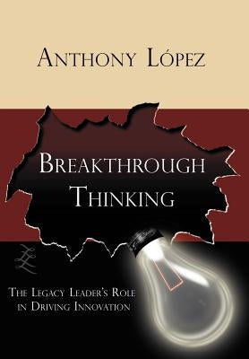 Breakthrough Thinking: The Legacy Leader's Role in Driving Innovation by Lopez, Anthony
