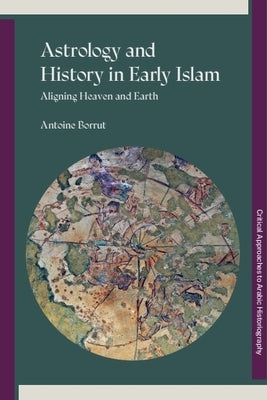 Astrology and History in Early Islam: Aligning Heaven and Earth by Borrut, Antoine