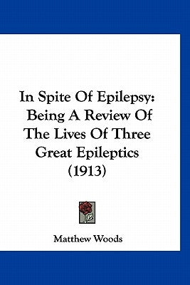 In Spite Of Epilepsy: Being A Review Of The Lives Of Three Great Epileptics (1913) by Woods, Matthew