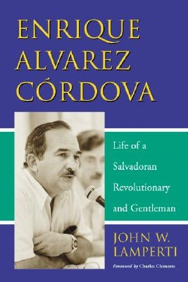 Enrique Alvarez Cordova: Life of a Salvadoran Revolutionary and Gentleman by Lamperti, John W.