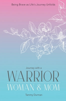 Journey with a Warrior, Woman & Mom: Being Brave as Life's Journey Unfolds by Durman, Tammy