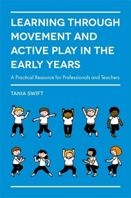 Learning Through Movement and Active Play in the Early Years: A Practical Resource for Professionals and Teachers by Swift, Tania