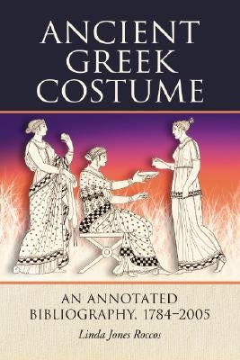 Ancient Greek Costume: An Annotated Bibliography, 1784-2005 by Roccos, Linda Jones