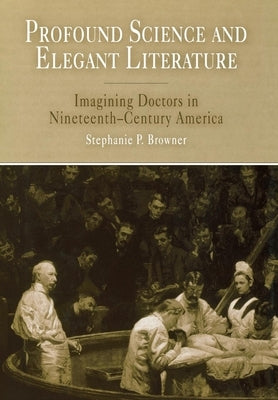 Profound Science and Elegant Literature: Imagining Doctors in Nineteenth-Century America by Browner, Stephanie P.