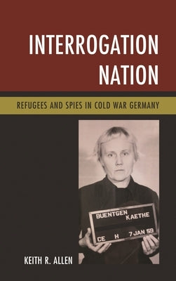 Interrogation Nation: Refugees and Spies in Cold War Germany by Allen, Keith R.
