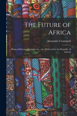 The Future of Africa: Being Addresses, Sermons, Etc., Etc., Delivered in the Republic of Liberia by Crummell, Alexander 1819-1898