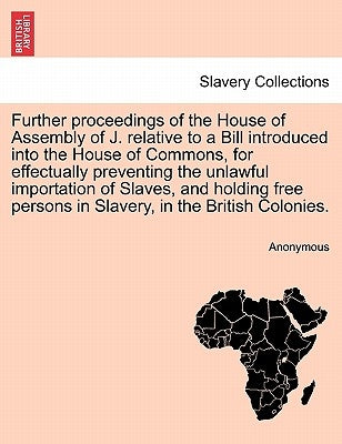 Further Proceedings of the House of Assembly of J. Relative to a Bill Introduced Into the House of Commons, for Effectually Preventing the Unlawful Im by Anonymous