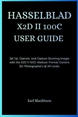 Hasselblad X2d II 100c User Guide: Set Up, Operate, and Capture Stunning Images with the X2D II 100C Medium-Format Camera for Photographers of All Lev by Blackburn, Earl
