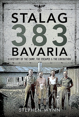 Stalag 383 Bavaria: A History of the Camp, the Escapes and the Liberation by Wynn, Stephen