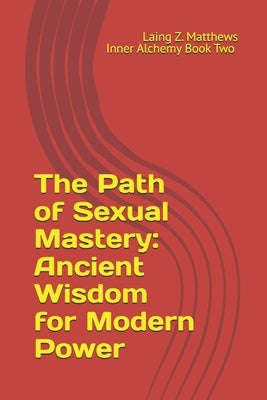 The Path of Sexual Mastery: Ancient Wisdom for Modern Power by Matthews, Laing Z.