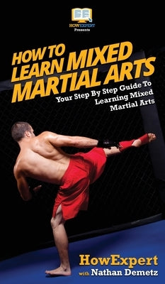 How To Learn Mixed Martial Arts: Your Step-By-Step Guide To Learning Mixed Martial Arts by Howexpert