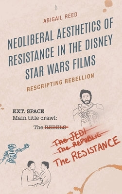 Neoliberal Aesthetics of Resistance in the Disney Star Wars Films: Rescripting Rebellion by Reed, Abigail