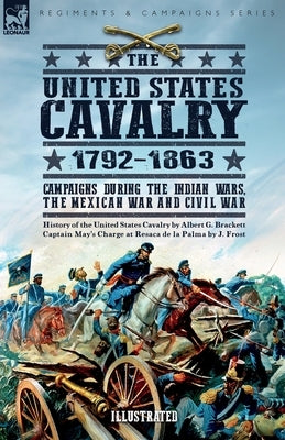 The United States Cavalry, 1792-1863: Campaigns During the Indian Wars, the Mexican War and Civil War by Brackett, Albert G.