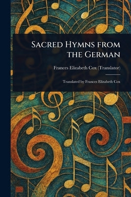 Sacred Hymns From the German by Cox, Frances Elizabeth