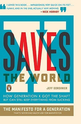 X Saves the World: How Generation X Got the Shaft But Can Still Keep Everything from Sucking by Gordinier, Jeff