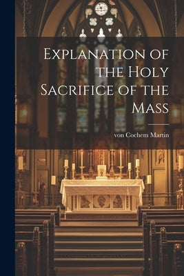 Explanation of the Holy Sacrifice of the Mass by Cochem, Martin Von