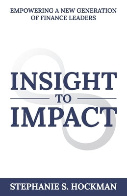 Insight to Impact: Empowering a New Generation of Finance Leaders by Hockman, Stephanie S.