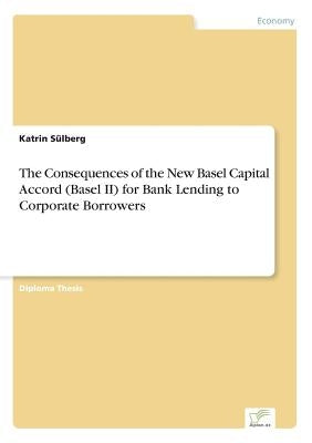 The Consequences of the New Basel Capital Accord (Basel II) for Bank Lending to Corporate Borrowers by Sülberg, Katrin