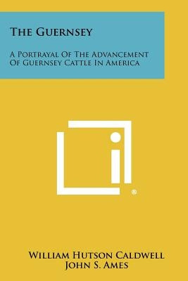 The Guernsey: A Portrayal of the Advancement of Guernsey Cattle in America by Caldwell, William Hutson