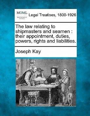 The law relating to shipmasters and seamen: their appointment, duties, powers, rights and liabilities. by Kay, Joseph