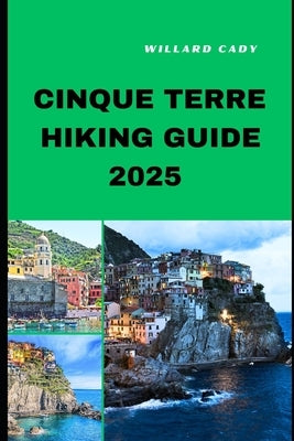 Cinque Terre Hiking Guide 2025: Hiking Cinque Terre Like a Pro: Top Trails and Insider Tips for 2025 by Cady, Willard
