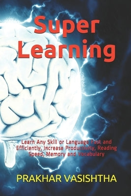 Super Learning: Learn Any Skill or Language Fast and Efficiently, Increase Productivity, Reading Speed, Memory and Vocabulary by Vasishtha, Prakhar
