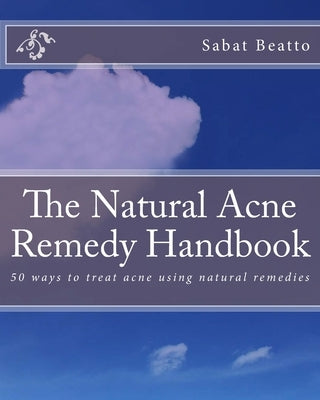 The Natural Acne Remedy Handbook: 50 ways to treat acne using natural remedies by Beatto, Sabat