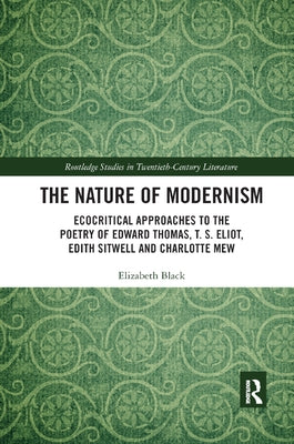 The Nature of Modernism: Ecocritical Approaches to the Poetry of Edward Thomas, T. S. Eliot, Edith Sitwell and Charlotte Mew by Black, Elizabeth