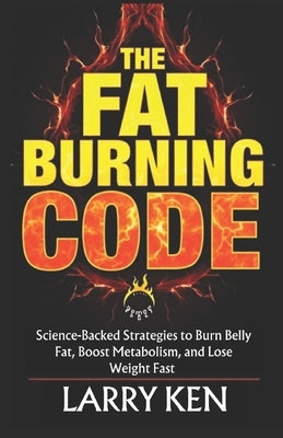 The Fat-Burning Code: Science-Backed Strategies to Burn Belly Fat, Boost Metabolism, and Lose Weight Fast by Ken, Larry