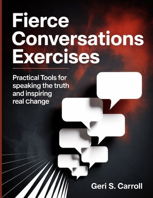 Fierce Conversations Exercises: Practical Tools for Speaking the Truth and Inspiring Real Change by S. Carroll, Geri