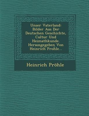 Unser Vaterland: Bilder Aus Der Deutschen Geschichte, Cultur Und Heimathkunde. Herausgegeben Von Heinrich Proḧle... by Pröhle, Heinrich