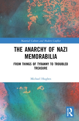 The Anarchy of Nazi Memorabilia: From Things of Tyranny to Troubled Treasure by Hughes, Michael