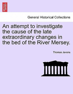 An Attempt to Investigate the Cause of the Late Extraordinary Changes in the Bed of the River Mersey. by Jevons, Thomas