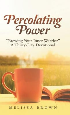 Percolating Power: "Brewing Your Inner Warrior" a Thirty-Day Devotional by Brown, Melissa