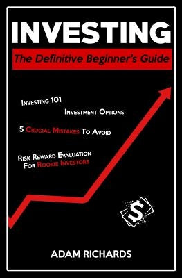 Investing: The Definitive Beginner's Guide: Investing 101, Investment Options, 5 Crucial Mistakes to Avoid & Risk Reward Evaluati by Richards, Adam