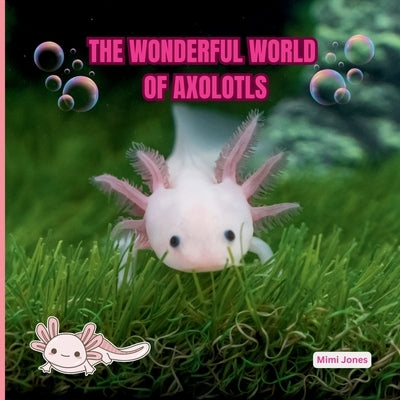 The Wonderful World of Axolotls: Interesting Facts About Axolotls by Jones, Mimi