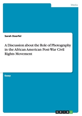 A Discussion about the Role of Photography in the African American Post-War Civil Rights Movement by Doerfel, Sarah
