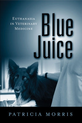 Blue Juice: Euthanasia in Veterinary Medicine by Morris, Patricia