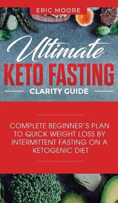 Ultimate Keto Fasting Clarity Guide: Complete Beginner's Plan to Quick Weight Loss by Intermittent Fasting on a Ketogenic Diet by Moore, Eric