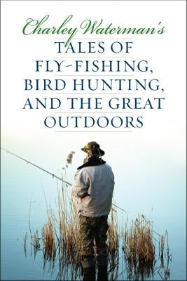 Charley Waterman's Tales of Fly-Fishing, Wingshooting, and the Great Outdoors by Waterman, Charley