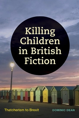 Killing Children in British Fiction: Thatcherism to Brexit by Dean, Dominic