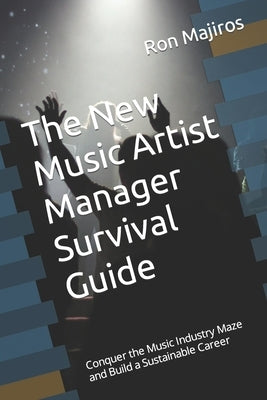 The New Artist Manager Survival Guide: Conquer the Music Industry Maze and Build a Sustainable Career by Majiros, Ron