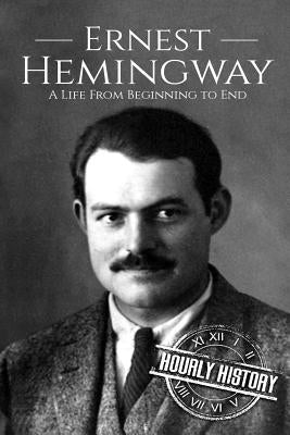 Ernest Hemingway: A Life From Beginning to End by History, Hourly